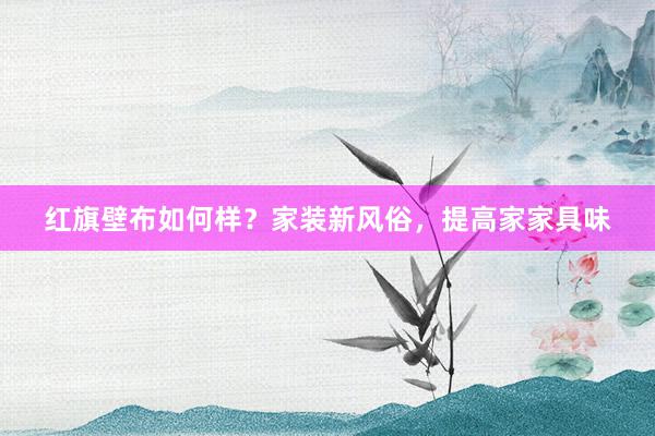 红旗壁布如何样？家装新风俗，提高家家具味
