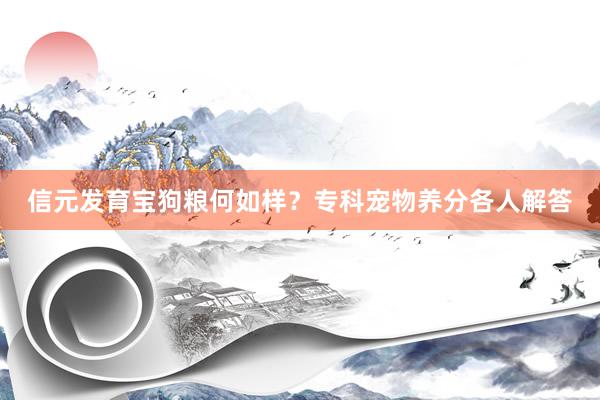 信元发育宝狗粮何如样？专科宠物养分各人解答
