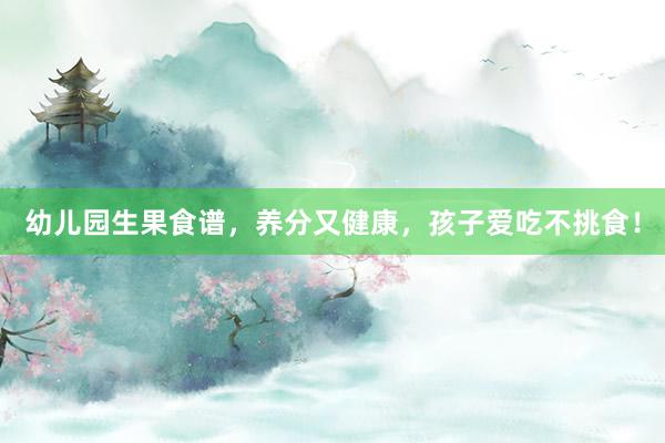 幼儿园生果食谱，养分又健康，孩子爱吃不挑食！
