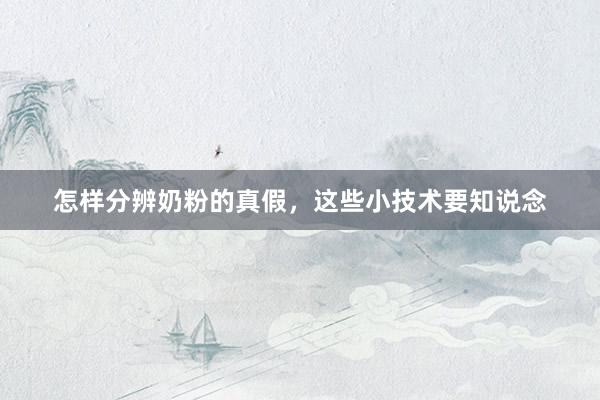怎样分辨奶粉的真假，这些小技术要知说念