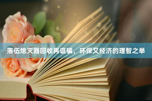 落伍熄灭器回收再诓骗，环保又经济的理智之举