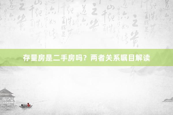 存量房是二手房吗？两者关系瞩目解读
