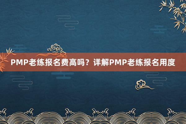 PMP老练报名费高吗？详解PMP老练报名用度