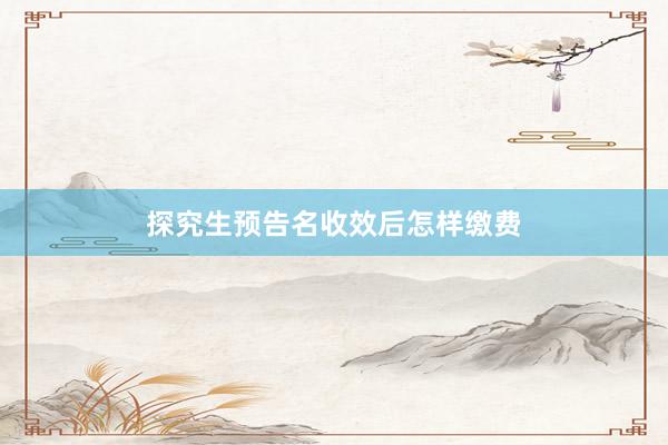 探究生预告名收效后怎样缴费