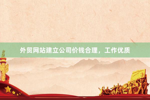 外贸网站建立公司价钱合理，工作优质