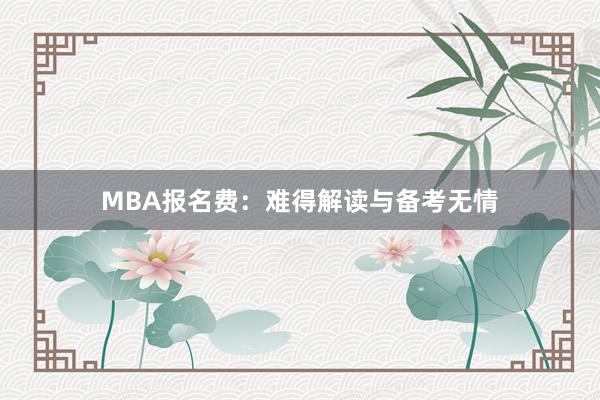 MBA报名费：难得解读与备考无情