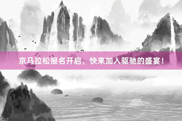 京马拉松报名开启，快来加入驱驰的盛宴！