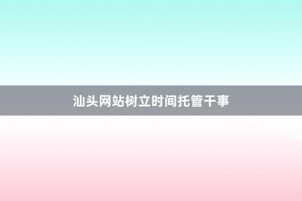 汕头网站树立时间托管干事