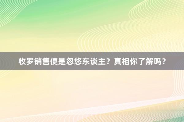收罗销售便是忽悠东谈主？真相你了解吗？