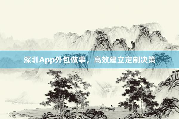 深圳App外包做事，高效建立定制决策