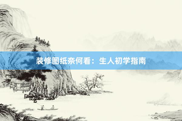 装修图纸奈何看：生人初学指南