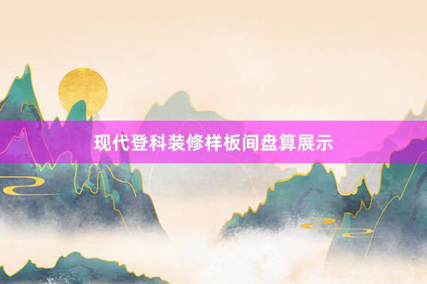 现代登科装修样板间盘算展示