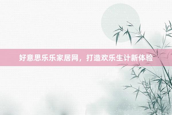 好意思乐乐家居网，打造欢乐生计新体验