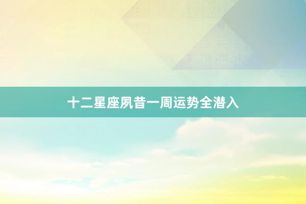 十二星座夙昔一周运势全潜入
