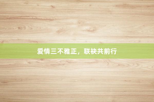 爱情三不雅正，联袂共前行
