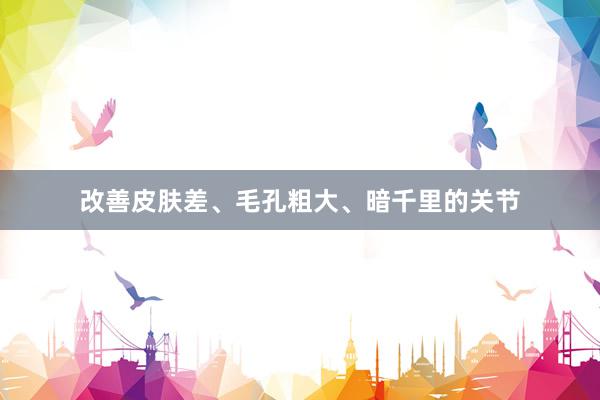 改善皮肤差、毛孔粗大、暗千里的关节