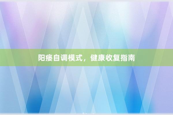 阳痿自调模式，健康收复指南