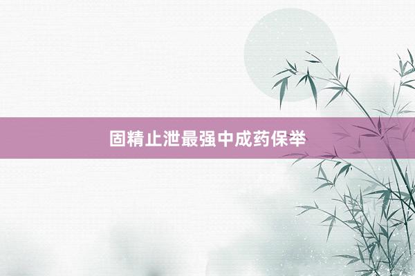 固精止泄最强中成药保举