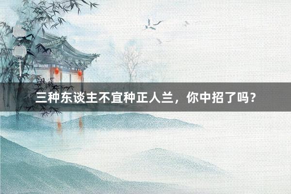 三种东谈主不宜种正人兰，你中招了吗？